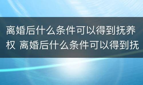 离婚后什么条件可以得到抚养权 离婚后什么条件可以得到抚养权呢