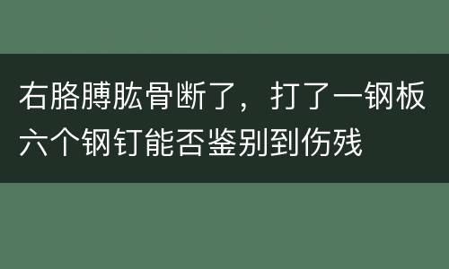 右胳膊肱骨断了，打了一钢板六个钢钉能否鉴别到伤残