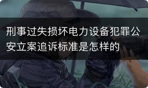 刑事过失损坏电力设备犯罪公安立案追诉标准是怎样的
