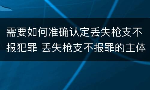 需要如何准确认定丢失枪支不报犯罪 丢失枪支不报罪的主体是什么