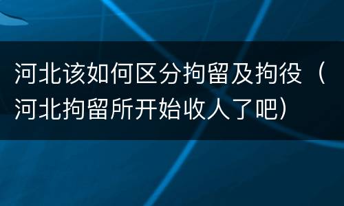 河北该如何区分拘留及拘役（河北拘留所开始收人了吧）