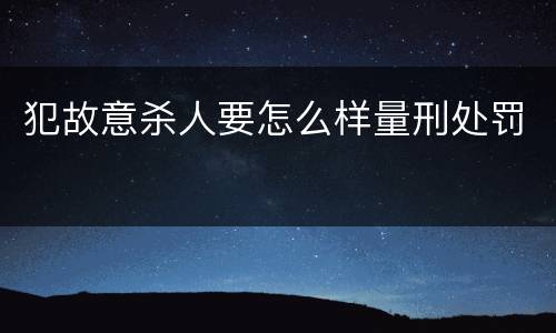 犯故意杀人要怎么样量刑处罚