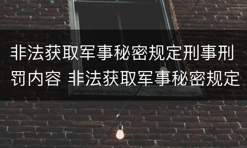 非法获取军事秘密规定刑事刑罚内容 非法获取军事秘密规定刑事刑罚内容包括