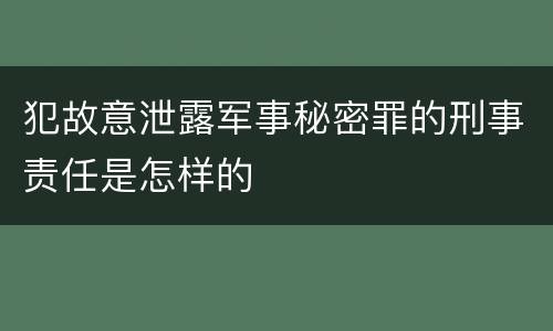 犯故意泄露军事秘密罪的刑事责任是怎样的