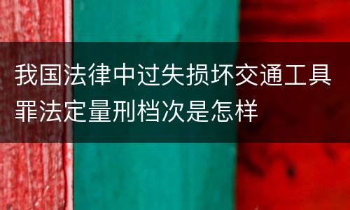 我国法律中过失损坏交通工具罪法定量刑档次是怎样