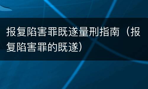 报复陷害罪既遂量刑指南（报复陷害罪的既遂）
