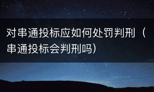 对串通投标应如何处罚判刑（串通投标会判刑吗）