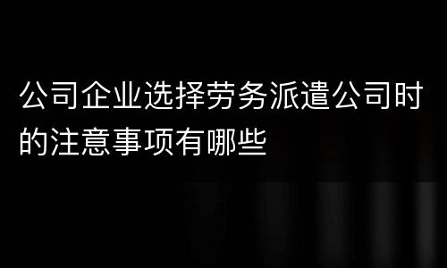 公司企业选择劳务派遣公司时的注意事项有哪些