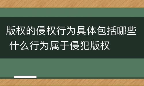 版权的侵权行为具体包括哪些 什么行为属于侵犯版权