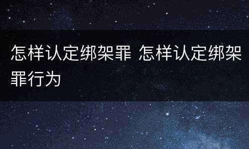 怎样认定绑架罪 怎样认定绑架罪行为
