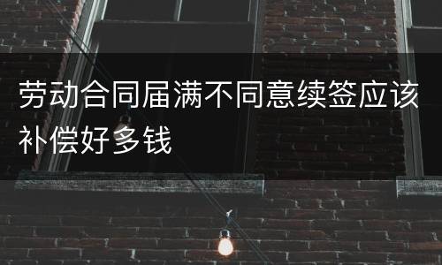 劳动合同届满不同意续签应该补偿好多钱
