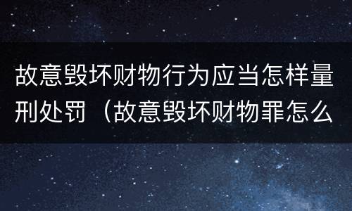 故意毁坏财物行为应当怎样量刑处罚（故意毁坏财物罪怎么量刑）