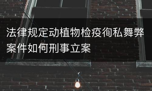 法律规定动植物检疫徇私舞弊案件如何刑事立案