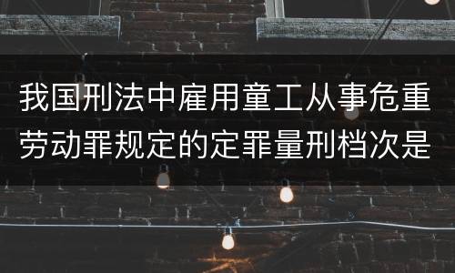 我国刑法中雇用童工从事危重劳动罪规定的定罪量刑档次是怎样的
