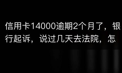 信用卡14000逾期2个月了，银行起诉，说过几天去法院，怎么办