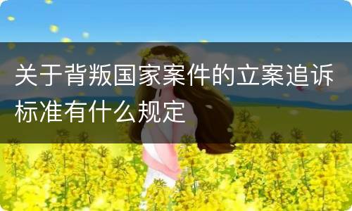 关于背叛国家案件的立案追诉标准有什么规定
