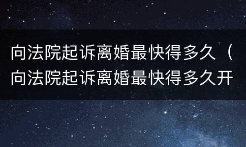 向法院起诉离婚最快得多久（向法院起诉离婚最快得多久开庭）