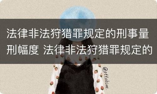法律非法狩猎罪规定的刑事量刑幅度 法律非法狩猎罪规定的刑事量刑幅度是