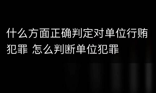什么方面正确判定对单位行贿犯罪 怎么判断单位犯罪