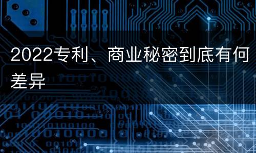 2022专利、商业秘密到底有何差异