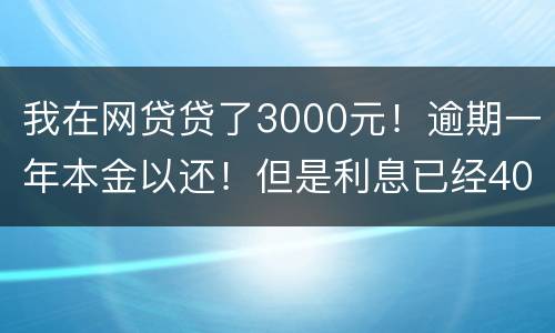 我在网贷贷了3000元！逾期一年本金以还！但是利息已经4000多了我不还行吗
