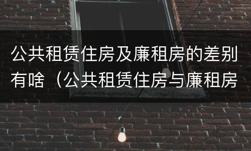 公共租赁住房及廉租房的差别有啥（公共租赁住房与廉租房的区别）