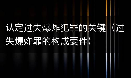 认定过失爆炸犯罪的关键（过失爆炸罪的构成要件）