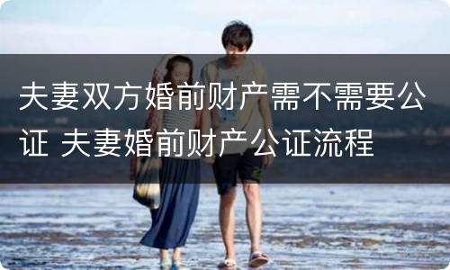 夫妻双方婚前财产需不需要公证 夫妻婚前财产公证流程