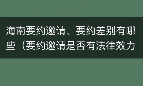 海南要约邀请、要约差别有哪些（要约邀请是否有法律效力）