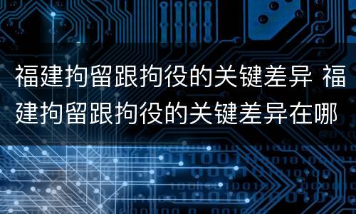 福建拘留跟拘役的关键差异 福建拘留跟拘役的关键差异在哪