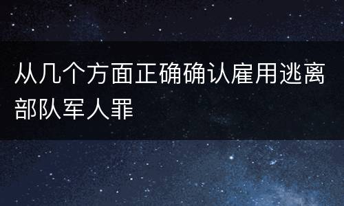 从几个方面正确确认雇用逃离部队军人罪