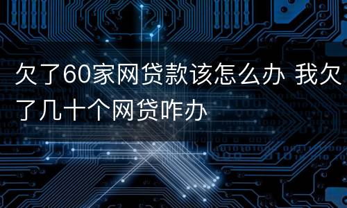 欠了60家网贷款该怎么办 我欠了几十个网贷咋办