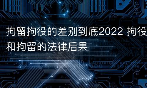 拘留拘役的差别到底2022 拘役和拘留的法律后果