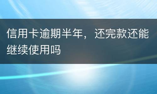 信用卡逾期半年，还完款还能继续使用吗