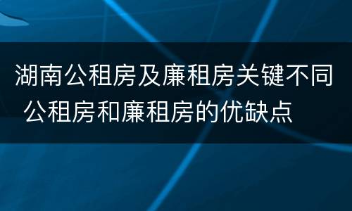 湖南公租房及廉租房关键不同 公租房和廉租房的优缺点