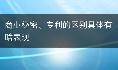 商业秘密、专利的区别具体有啥表现