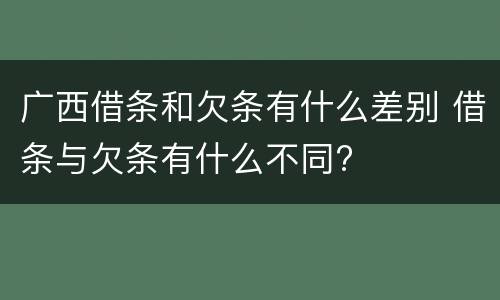 广西借条和欠条有什么差别 借条与欠条有什么不同?