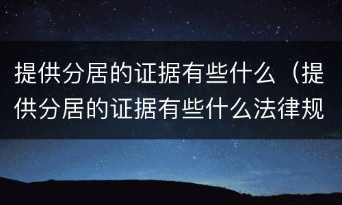 提供分居的证据有些什么（提供分居的证据有些什么法律规定）
