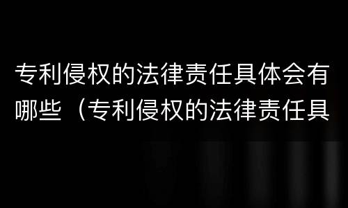 专利侵权的法律责任具体会有哪些（专利侵权的法律责任具体会有哪些内容）