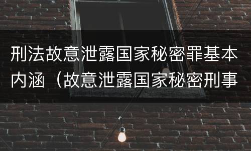 刑法故意泄露国家秘密罪基本内涵（故意泄露国家秘密刑事责任）