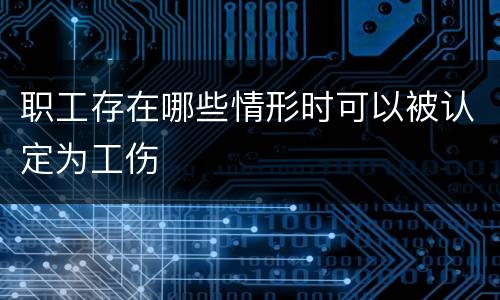 职工存在哪些情形时可以被认定为工伤
