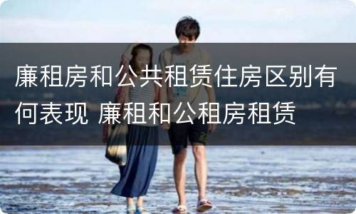 廉租房和公共租赁住房区别有何表现 廉租和公租房租赁