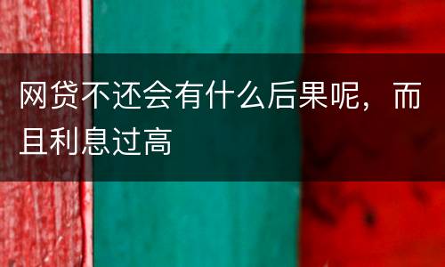 网贷不还会有什么后果呢，而且利息过高