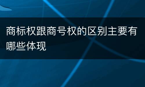 商标权跟商号权的区别主要有哪些体现