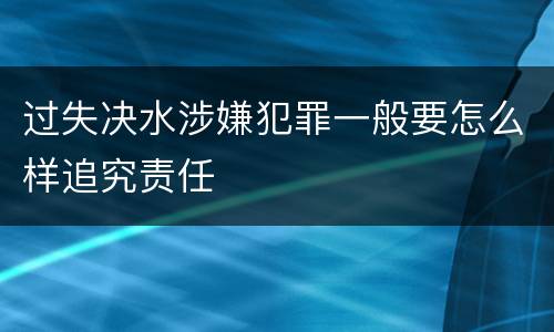过失决水涉嫌犯罪一般要怎么样追究责任