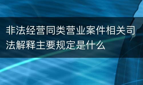 非法经营同类营业案件相关司法解释主要规定是什么