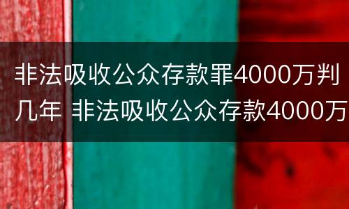 非法吸收公众存款罪4000万判几年 非法吸收公众存款4000万判多少年
