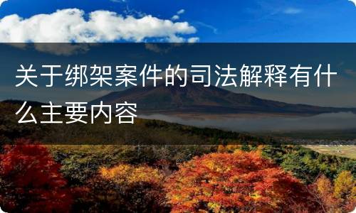 关于绑架案件的司法解释有什么主要内容