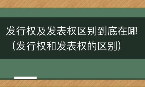 发行权及发表权区别到底在哪（发行权和发表权的区别）