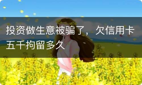 投资做生意被骗了，欠信用卡五千拘留多久